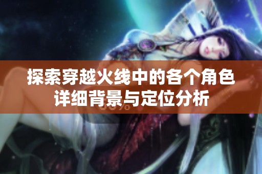 探索穿越火线中的各个角色详细背景与定位分析