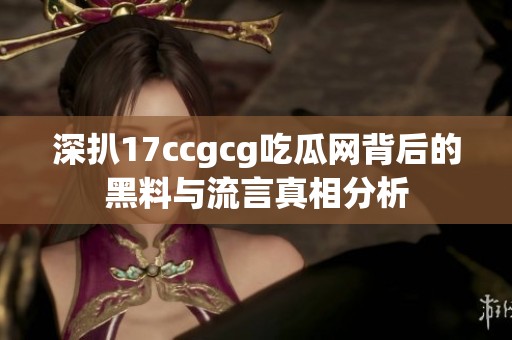 深扒17ccgcg吃瓜网背后的黑料与流言真相分析