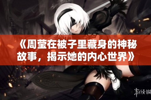《周莹在被子里藏身的神秘故事，揭示她的内心世界》