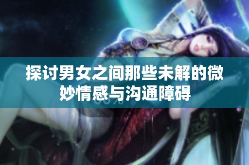 探讨男女之间那些未解的微妙情感与沟通障碍
