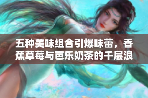 五种美味组合引爆味蕾，香蕉草莓与芭乐奶茶的千层浪潮！