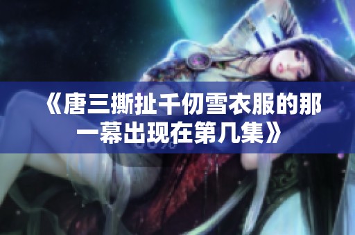 《唐三撕扯千仞雪衣服的那一幕出现在第几集》