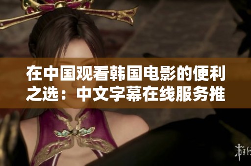 在中国观看韩国电影的便利之选：中文字幕在线服务推荐