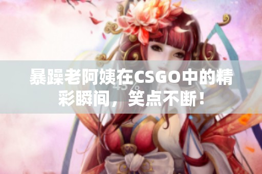 暴躁老阿姨在CSGO中的精彩瞬间，笑点不断！