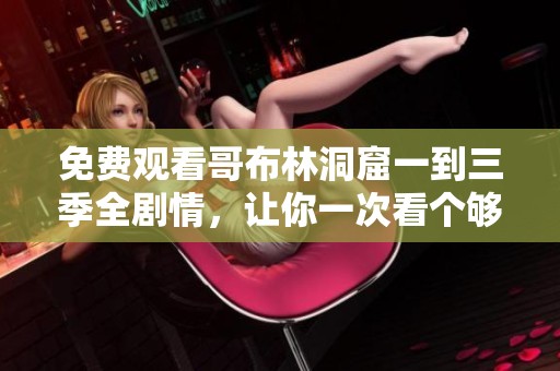 免费观看哥布林洞窟一到三季全剧情，让你一次看个够