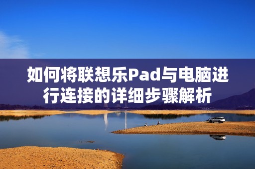 如何将联想乐Pad与电脑进行连接的详细步骤解析