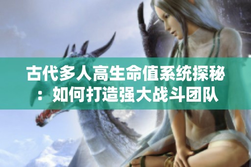 古代多人高生命值系统探秘：如何打造强大战斗团队