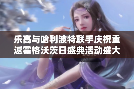 乐高与哈利波特联手庆祝重返霍格沃茨日盛典活动盛大开启