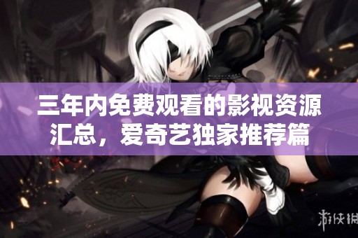 三年内免费观看的影视资源汇总，爱奇艺独家推荐篇