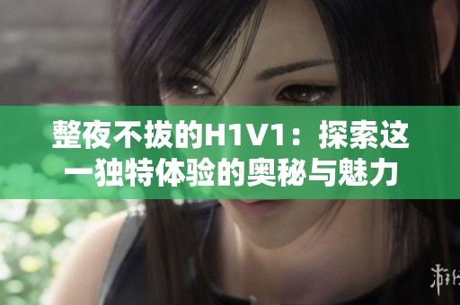整夜不拔的H1V1：探索这一独特体验的奥秘与魅力