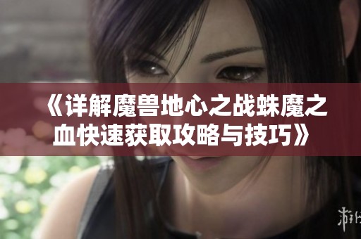 《详解魔兽地心之战蛛魔之血快速获取攻略与技巧》