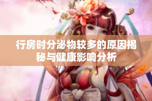 行房时分泌物较多的原因揭秘与健康影响分析