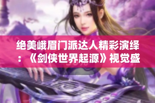 绝美峨眉门派达人精彩演绎：《剑侠世界起源》视觉盛宴浏览体验
