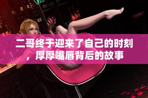 二哥终于迎来了自己的时刻，厚厚嘴唇背后的故事
