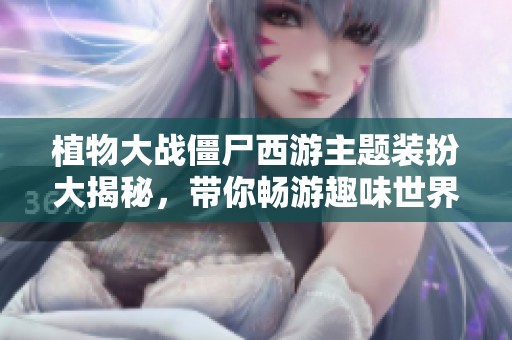 植物大战僵尸西游主题装扮大揭秘，带你畅游趣味世界！