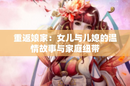 重返娘家：女儿与儿媳的温情故事与家庭纽带