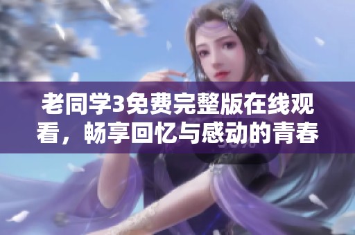 老同学3免费完整版在线观看，畅享回忆与感动的青春旅程