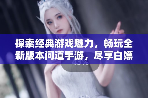 探索经典游戏魅力，畅玩全新版本问道手游，尽享白嫖乐趣
