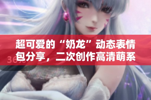 超可爱的“奶龙”动态表情包分享，二次创作高清萌系插画！