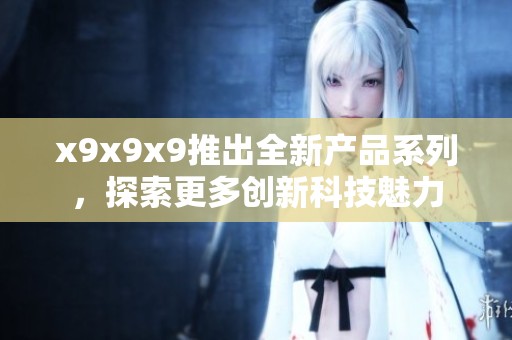 x9x9x9推出全新产品系列，探索更多创新科技魅力