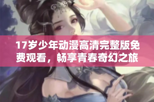 17岁少年动漫高清完整版免费观看，畅享青春奇幻之旅