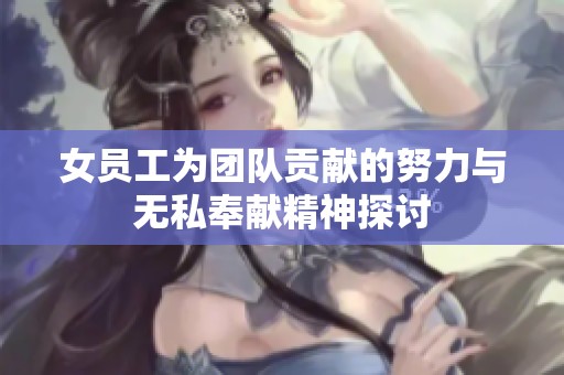 女员工为团队贡献的努力与无私奉献精神探讨