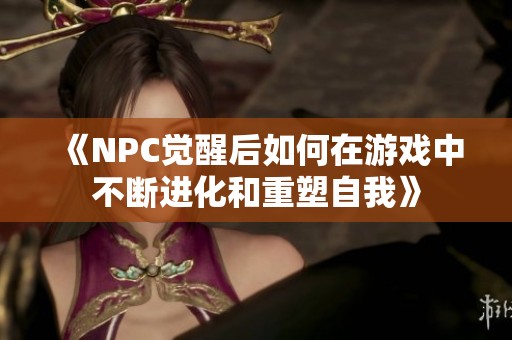 《NPC觉醒后如何在游戏中不断进化和重塑自我》