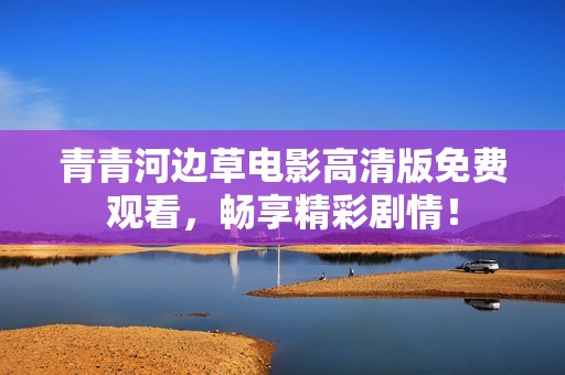 青青河边草电影高清版免费观看，畅享精彩剧情！