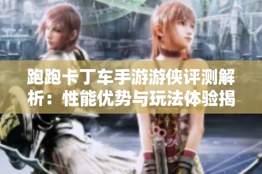 跑跑卡丁车手游游侠评测解析：性能优势与玩法体验揭秘