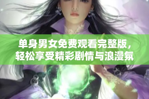 单身男女免费观看完整版，轻松享受精彩剧情与浪漫氛围