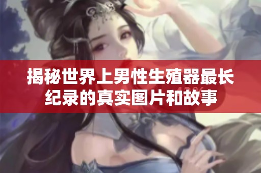 揭秘世界上男性生殖器最长纪录的真实图片和故事
