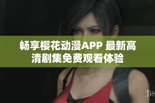 畅享樱花动漫APP 最新高清剧集免费观看体验