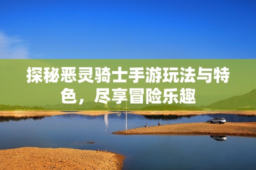 探秘恶灵骑士手游玩法与特色，尽享冒险乐趣