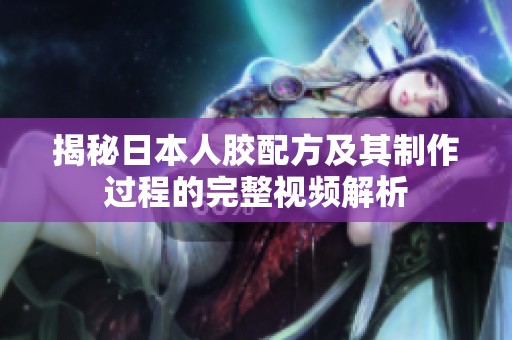 揭秘日本人胶配方及其制作过程的完整视频解析