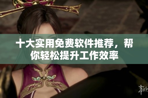十大实用免费软件推荐，帮你轻松提升工作效率