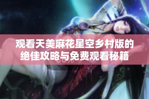 观看天美麻花星空乡村版的绝佳攻略与免费观看秘籍