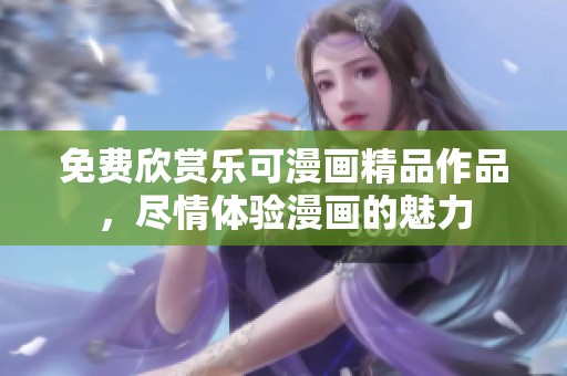 免费欣赏乐可漫画精品作品，尽情体验漫画的魅力
