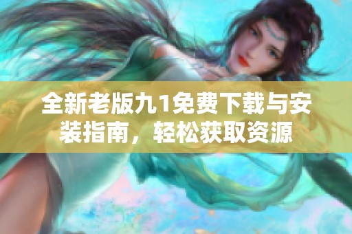 全新老版九1免费下载与安装指南，轻松获取资源