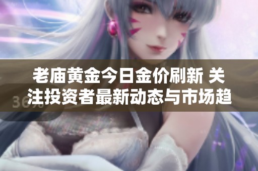 老庙黄金今日金价刷新 关注投资者最新动态与市场趋势