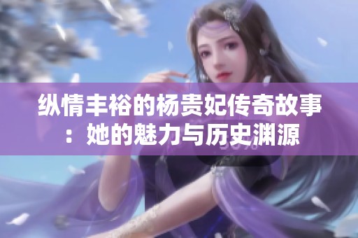 纵情丰裕的杨贵妃传奇故事：她的魅力与历史渊源
