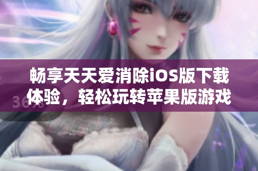 畅享天天爱消除iOS版下载体验，轻松玩转苹果版游戏乐趣