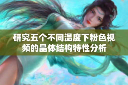 研究五个不同温度下粉色视频的晶体结构特性分析