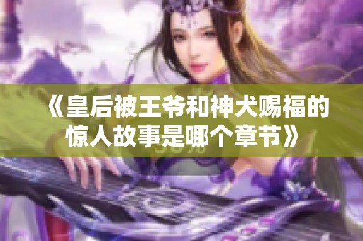 《皇后被王爷和神犬赐福的惊人故事是哪个章节》