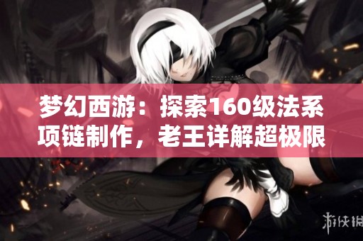 梦幻西游：探索160级法系项链制作，老王详解超极限灵力与特技价值