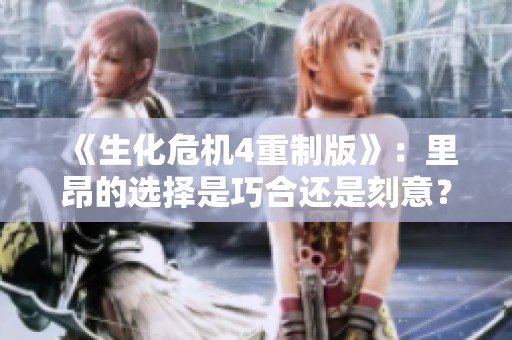 《生化危机4重制版》：里昂的选择是巧合还是刻意？