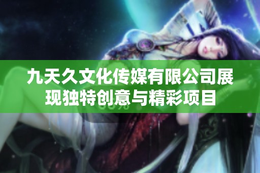 九天久文化传媒有限公司展现独特创意与精彩项目
