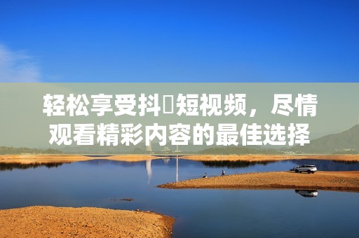 轻松享受抖抈短视频，尽情观看精彩内容的最佳选择