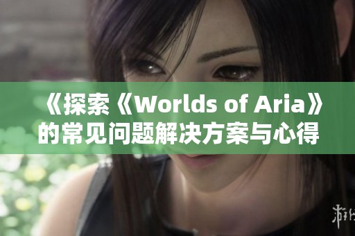 《探索《Worlds of Aria》的常见问题解决方案与心得分享》