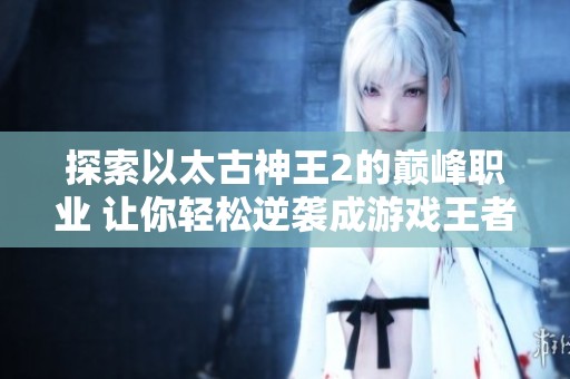 探索以太古神王2的巅峰职业 让你轻松逆袭成游戏王者