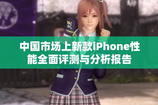 中国市场上新款iPhone性能全面评测与分析报告